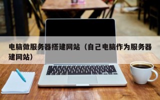 南通电脑做服务器搭建网站（自己电脑作为服务器建网站）