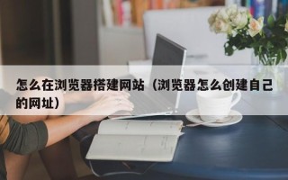 南通怎么在浏览器搭建网站（浏览器怎么创建自己的网址）