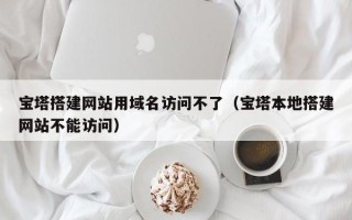 南通宝塔搭建网站用域名访问不了（宝塔本地搭建网站不能访问）
