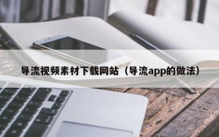 南通导流视频素材下载网站（导流app的做法）
