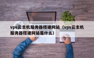南通vps云主机服务器搭建网站（vps云主机服务器搭建网站是什么）