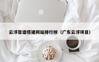 南通云浮靠谱搭建网站排行榜（广东云浮项目）