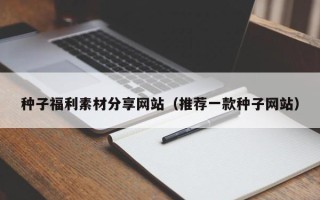 南通种子福利素材分享网站（推荐一款种子网站）