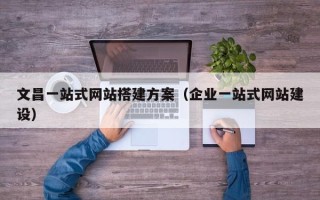 南通文昌一站式网站搭建方案（企业一站式网站建设）