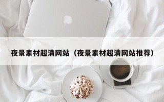 南通夜景素材超清网站（夜景素材超清网站推荐）