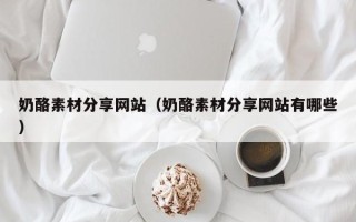 南通奶酪素材分享网站（奶酪素材分享网站有哪些）
