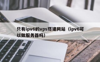 南通只有ipv6的vps搭建网站（ipv6可以做服务器吗）
