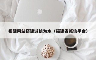 南通福建网站搭建诚信为本（福建省诚信平台）
