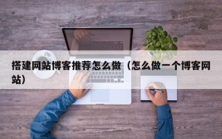 南通搭建网站博客推荐怎么做（怎么做一个博客网站）