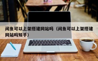 南通闲鱼可以上架搭建网站吗（闲鱼可以上架搭建网站吗知乎）