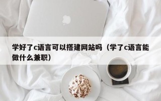 南通学好了c语言可以搭建网站吗（学了c语言能做什么兼职）