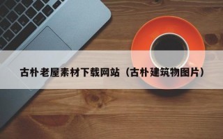 南通古朴老屋素材下载网站（古朴建筑物图片）