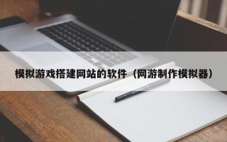 南通模拟游戏搭建网站的软件（网游制作模拟器）